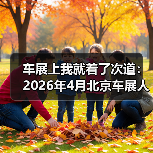 车展上我就着了次道:2026年4月北京车展人潮涌动吸引全球客商(图2) 车展上我就着了次道:2026年4月北京车展人潮涌动吸引全球客商(图2)