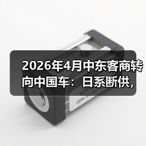 2026年4月中东客商转向中国车:日系断供,正是你的机会(图1) 2026年4月中东客商转向中国车:日系断供,正是你的机会(图1)