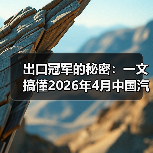 出口冠军的秘密:一文搞懂2026年4月中国汽车出口连续三年稳居世界第一(图1) 出口冠军的秘密:一文搞懂2026年4月中国汽车出口连续三年稳居世界第一(图1)